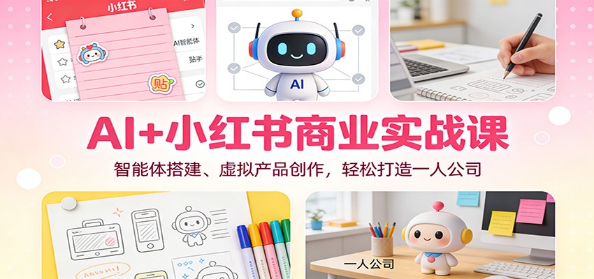 AI+小红书商业实战课：智能体搭建、虚拟产品创作，轻松打造一人公司-邪修侠数据中心